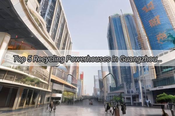 Top 5 Recycling Powerhouses in Guangzhou Revolutionizing Steel Scrap with CuttingEdge Practices